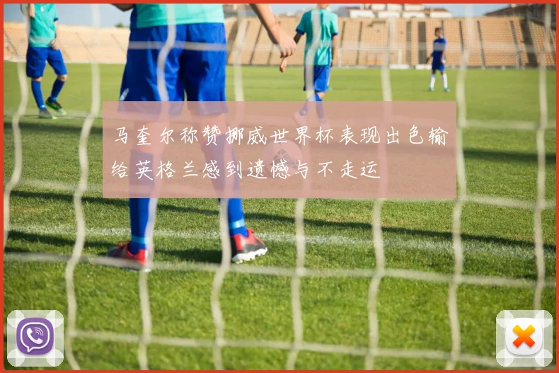 马奎尔称赞挪威世界杯表现出色输给英格兰感到遗憾与不走运