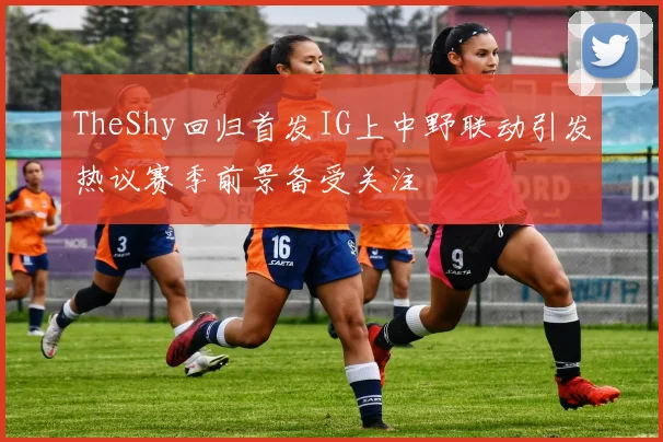 TheShy回归首发IG上中野联动引发热议赛季前景备受关注