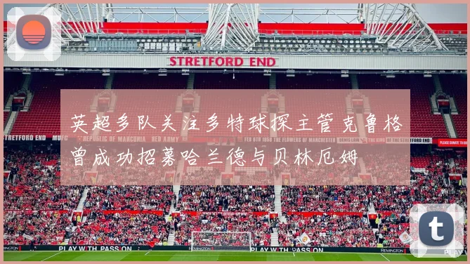 英超多队关注多特球探主管克鲁格曾成功招募哈兰德与贝林厄姆