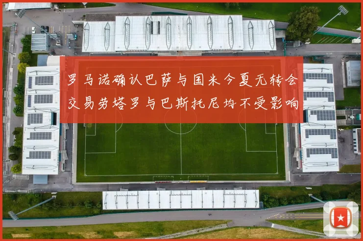 罗马诺确认巴萨与国米今夏无转会交易劳塔罗与巴斯托尼均不受影响